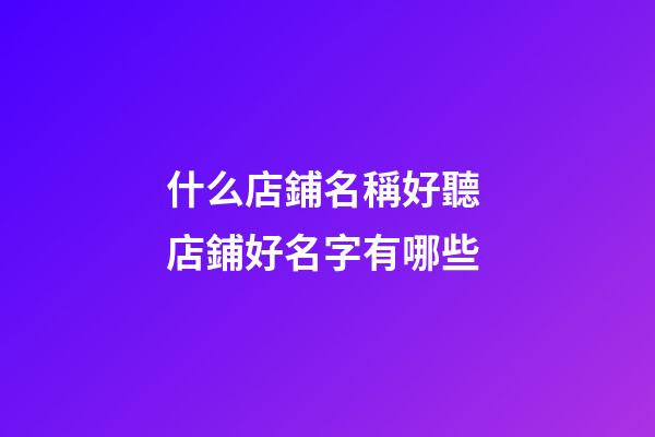 什么店鋪名稱好聽 店鋪好名字有哪些-第1張-店鋪起名-玄機派